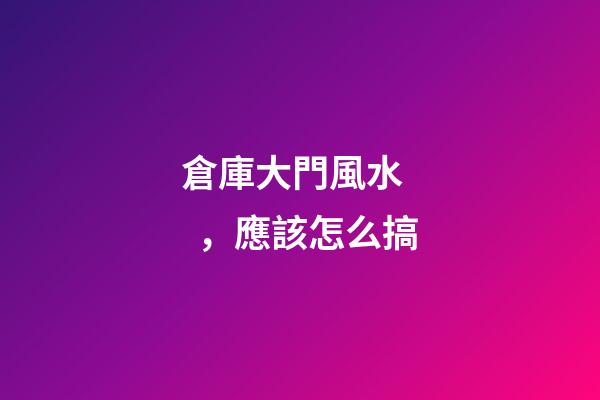 倉庫大門風水，應該怎么搞